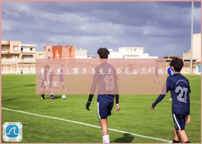 鲁杰里上赛季马竞主力左后卫47场7助攻