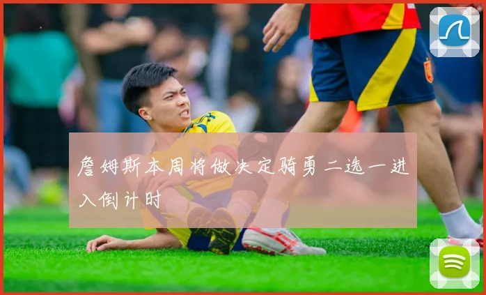 詹姆斯本周将做决定骑勇二选一进入倒计时