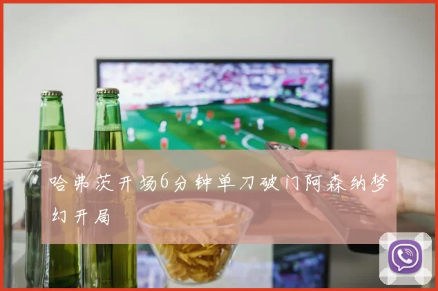 哈弗茨开场6分钟单刀破门阿森纳梦幻开局