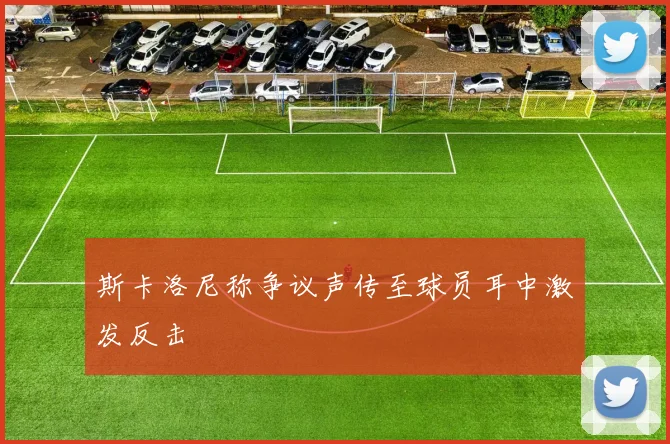 斯卡洛尼称争议声传至球员耳中激发反击