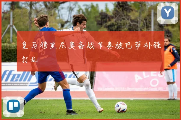 皇马穆里尼奥备战节奏被巴萨补强打乱